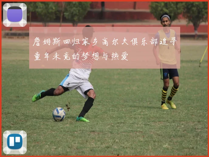 詹姆斯回归家乡高尔夫俱乐部追寻童年未竟的梦想与热爱