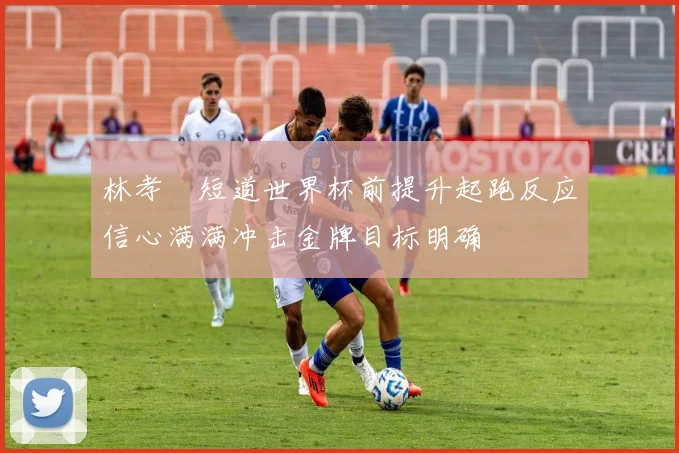 林孝埈短道世界杯前提升起跑反应信心满满冲击金牌目标明确