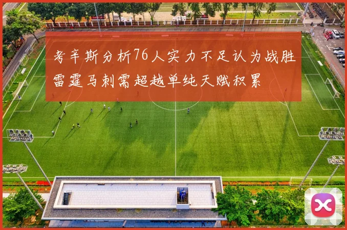 考辛斯分析76人实力不足认为战胜雷霆马刺需超越单纯天赋积累