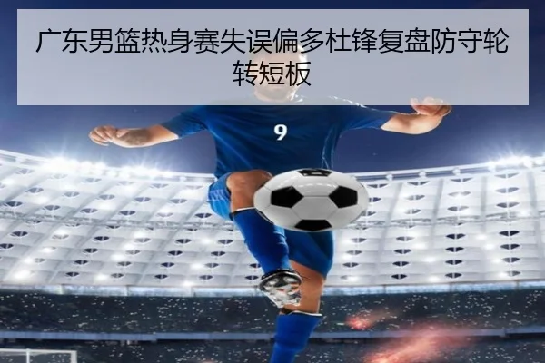 广东男篮热身赛失误偏多杜锋复盘防守轮转短板