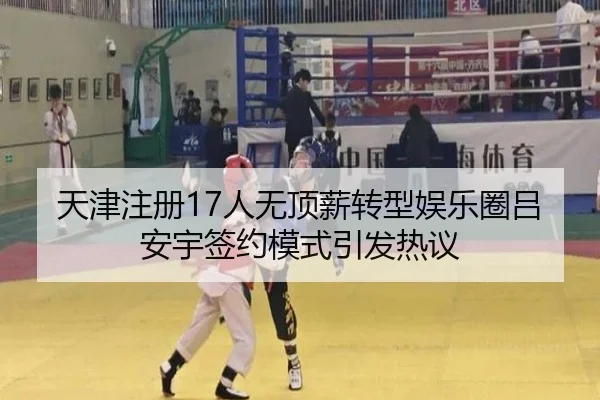 天津注册17人无顶薪转型娱乐圈吕安宇签约模式引发热议