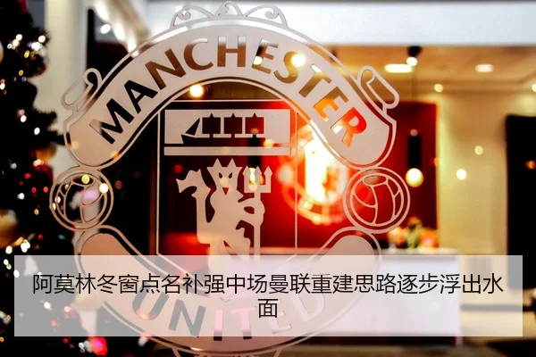 阿莫林冬窗点名补强中场曼联重建思路逐步浮出水面