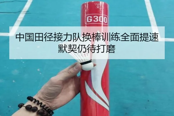 中国田径接力队换棒训练全面提速默契仍待打磨